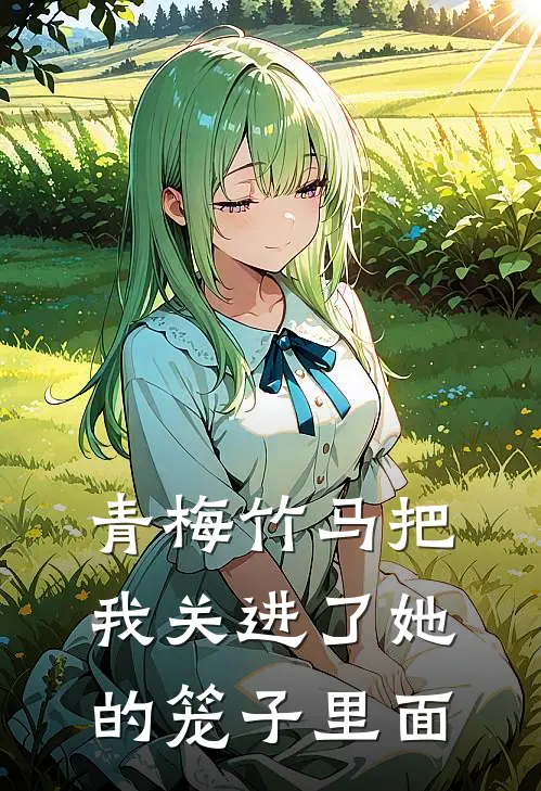 青梅竹马把我关进了她的笼子里面