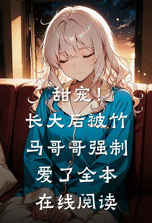 甜宠！长大后被竹马哥哥强制爱了全本在线阅读