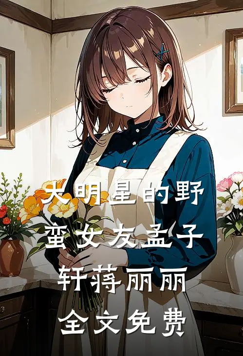大明星的野蛮女友孟子轩蒋丽丽全文免费