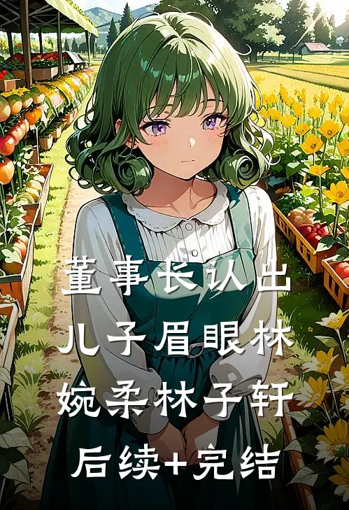 董事长认出儿子眉眼林婉柔林子轩后续+完结