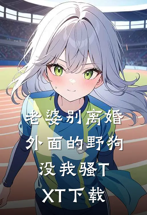 老婆别离婚，外面的野狗没我骚TXT下载