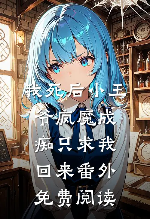 我死后小王爷疯魔成痴只求我回来 番外免费阅读
