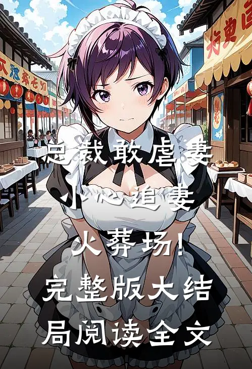 总裁敢虐妻,小心追妻火葬场!完整版大结局阅读全文