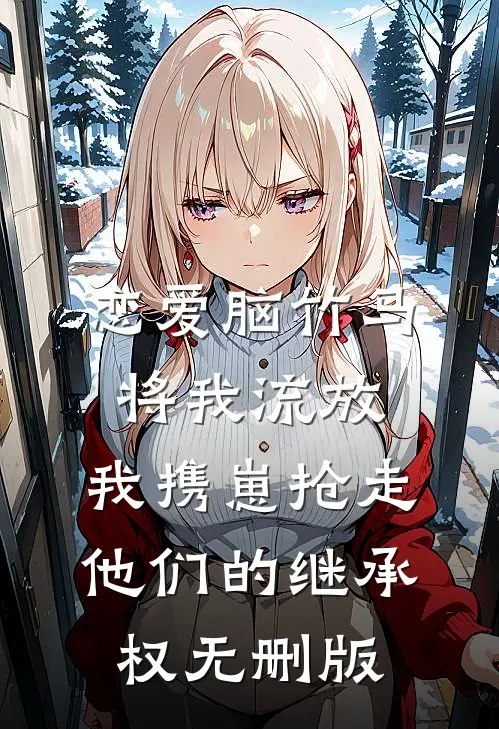 恋爱脑竹马将我流放，我携崽抢走他们的继承权无删版