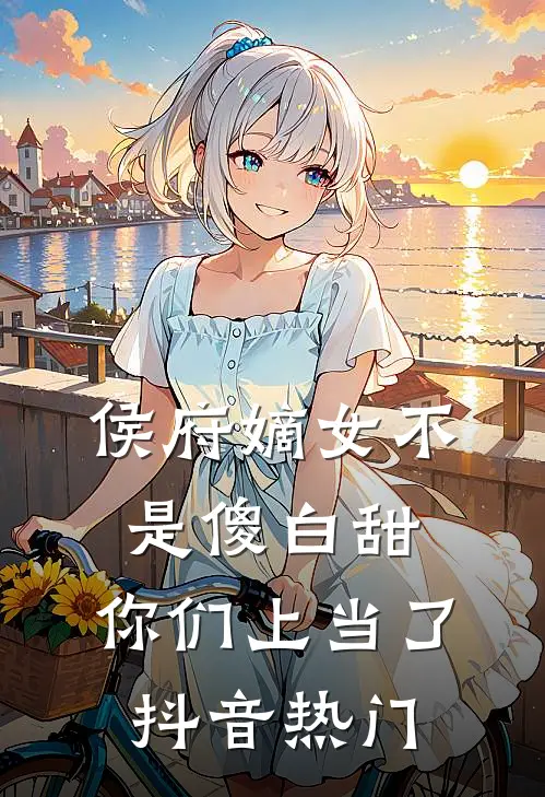 侯府嫡女不是傻白甜，你们上当了抖音热门