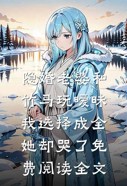 隐婚老婆和竹马玩暧昧，我选择成全她却哭了免费阅读全文