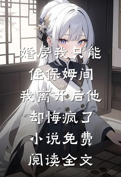 婚房我只能住保姆间，我离开后他却悔疯了小说免费阅读全文
