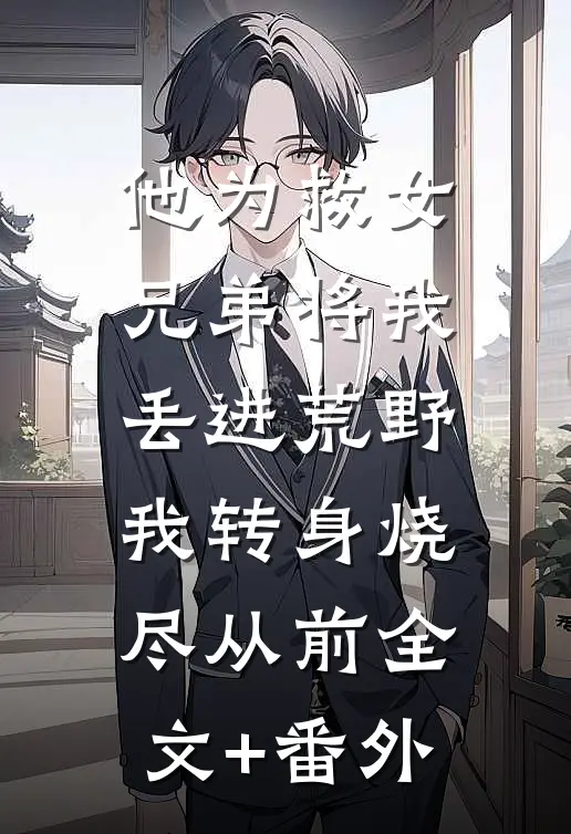 他为救女兄弟将我丢进荒野，我转身烧尽从前全文+番外