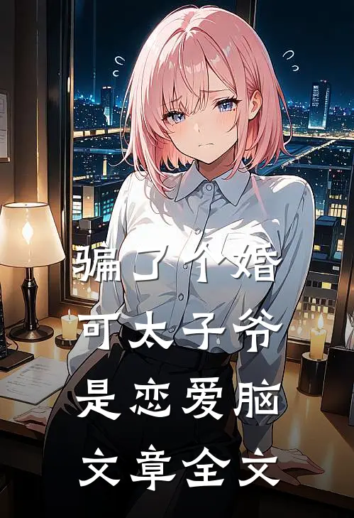 骗了个婚，可太子爷是恋爱脑文章全文