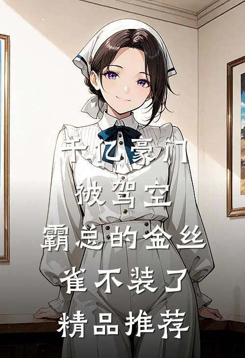千亿豪门被驾空，霸总的金丝雀不装了精品推荐