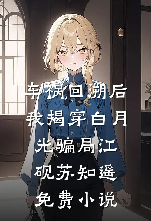 车祸回溯后，我揭穿白月光骗局江砚苏知遥免费小说