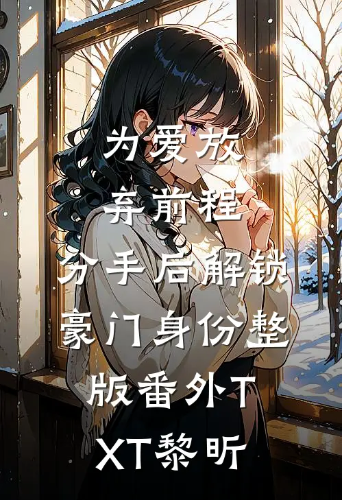为爱放弃前程，分手后解锁豪门身份整版番外TXT黎昕
