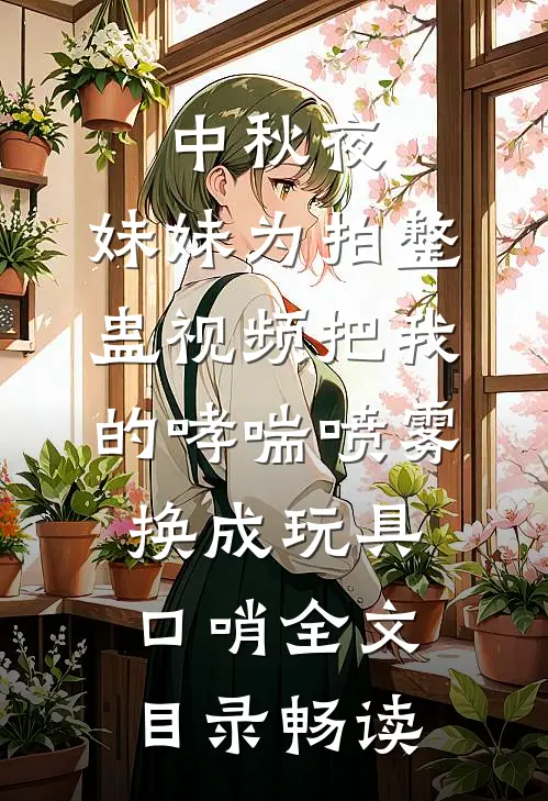 中秋夜，妹妹为拍整蛊视频把我的哮喘喷雾换成玩具口哨全文目录畅读