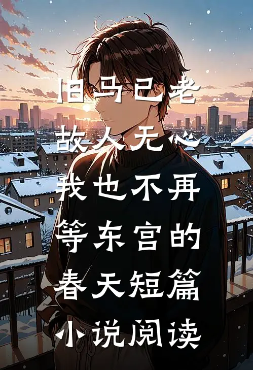 旧马已老，故人无心，我也不再等东宫的春天短篇小说阅读