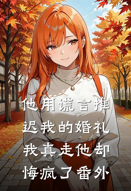 他用谎言推迟我的婚礼，我真走他却悔疯了番外