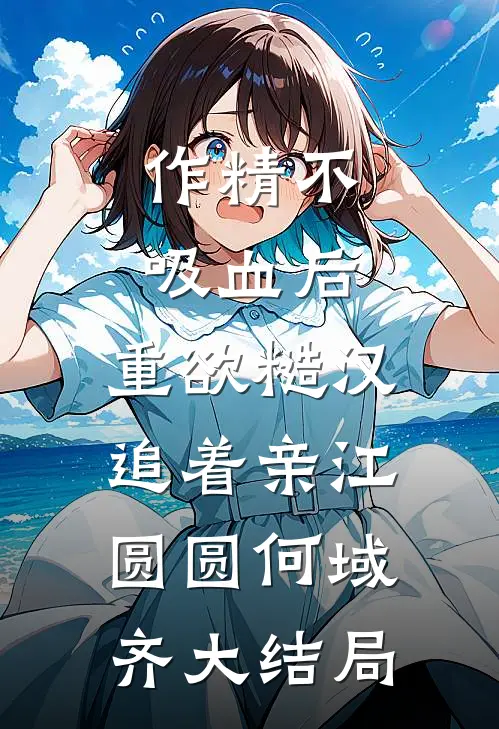 作精不吸血后，重欲糙汉追着亲江圆圆何域齐大结局