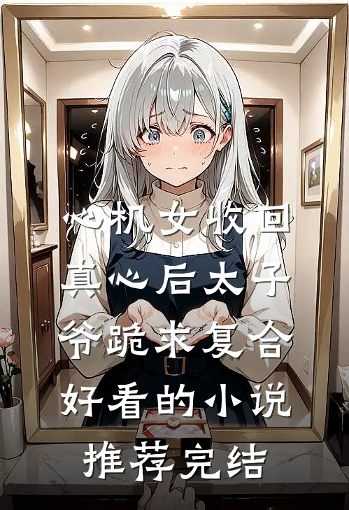 心机女收回真心后太子爷跪求复合好看的小说推荐完结