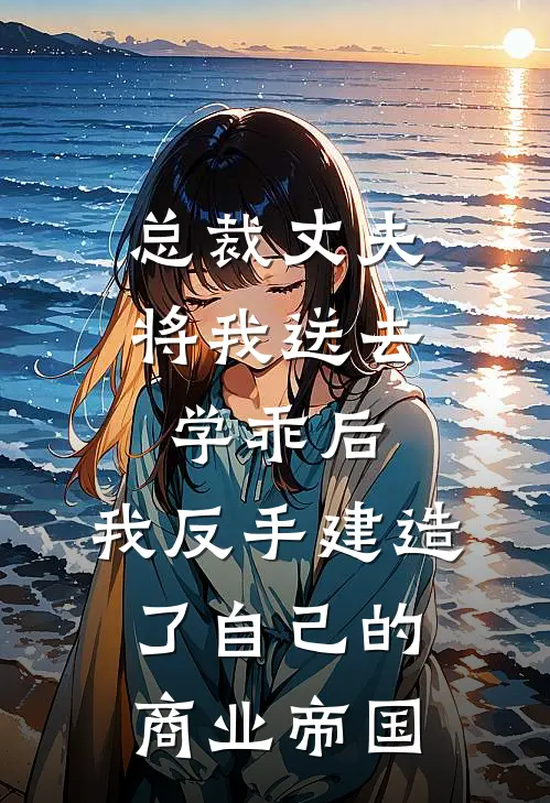 总裁丈夫将我送去学乖后，我反手建造了自己的商业帝国