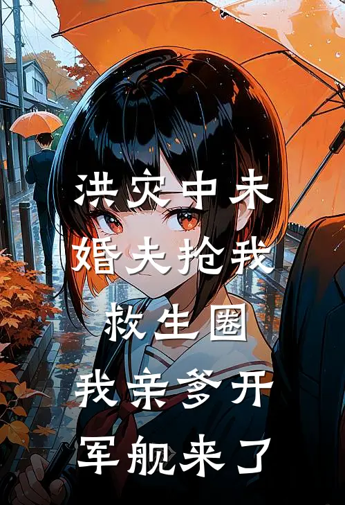 洪灾中未婚夫抢我救生圈，我亲爹开军舰来了
