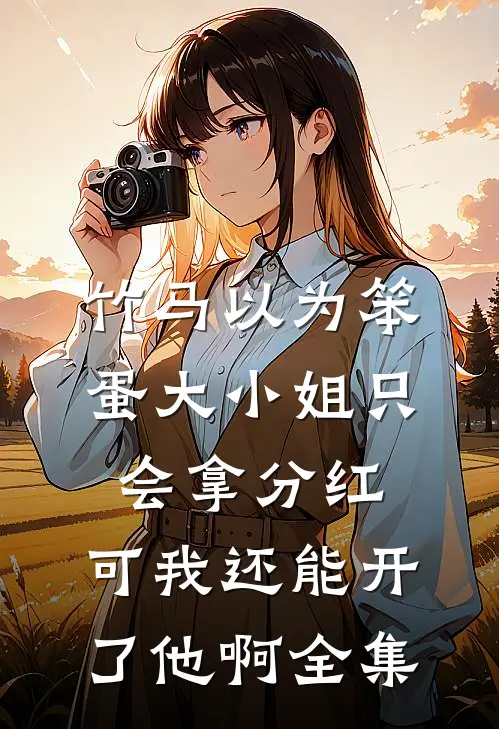 竹马以为笨蛋大小姐只会拿分红，可我还能开了他啊全集