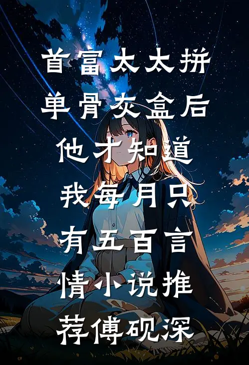 首富太太拼单骨灰盒后，他才知道我每月只有五百言情小说推荐傅砚深