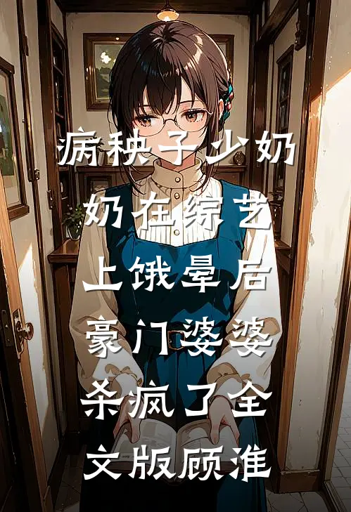 病秧子少奶奶在综艺上饿晕后，豪门婆婆杀疯了全文版顾淮