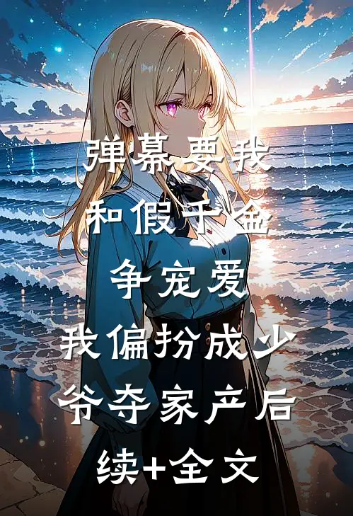 弹幕要我和假千金争宠爱，我偏扮成少爷夺家产后续+全文