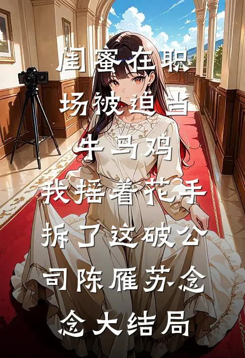 闺蜜在职场被迫当牛马鸡，我摇着花手拆了这破公司陈雁苏念念大结局