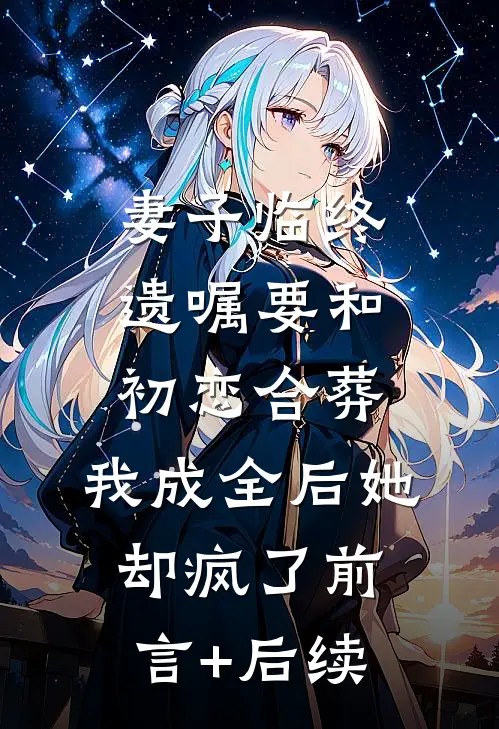 妻子临终遗嘱要和初恋合葬，我成全后她却疯了前言+后续