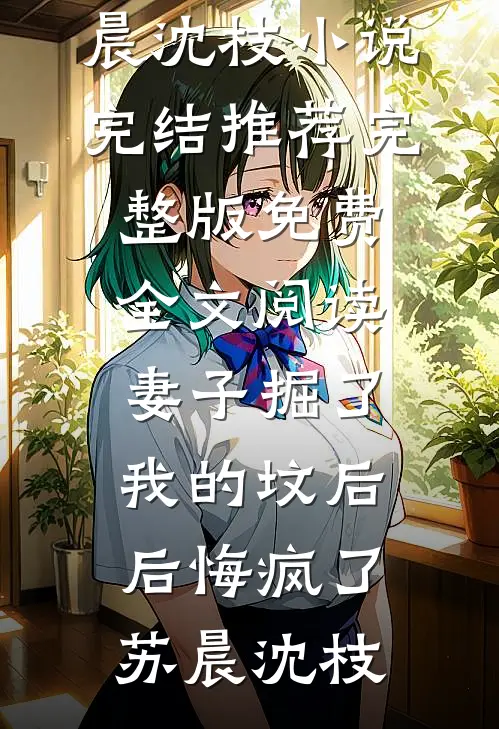 妻子掘了我的坟后，后悔疯了(苏晨沈枝)小说完结推荐_完整版免费全文阅读妻子掘了我的坟后，后悔疯了(苏晨沈枝)
