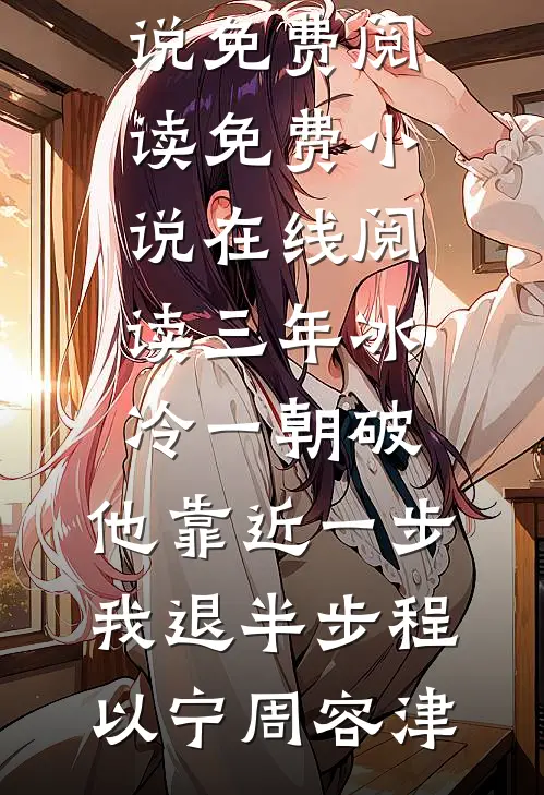 三年冰冷一朝破，他靠近一步我退半步(程以宁周容津)小说免费阅读_免费小说在线阅读三年冰冷一朝破，他靠近一步我退半步(程以宁周容津)