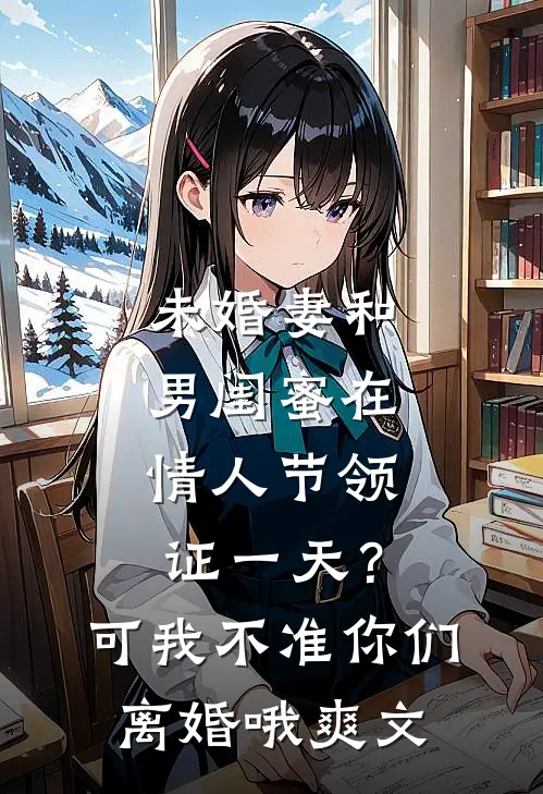 未婚妻和男闺蜜在情人节领证一天？可我不准你们离婚哦爽文