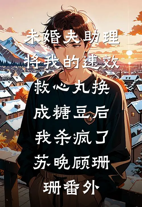 未婚夫助理将我的速效救心丸换成糖豆后，我杀疯了苏晚顾珊珊番外