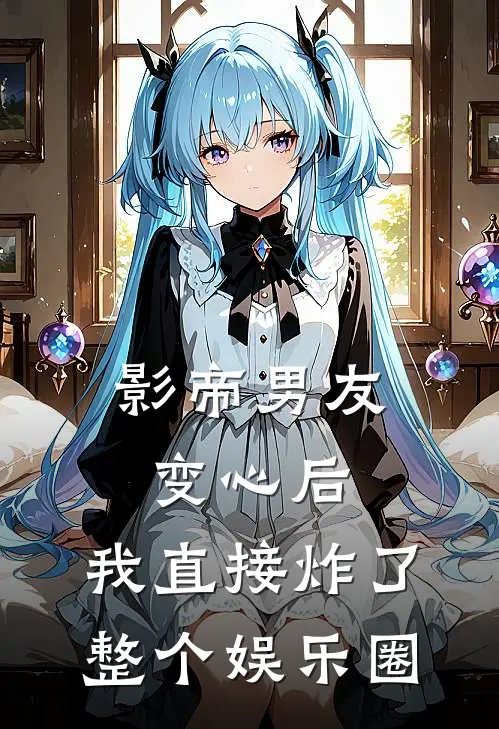影帝男友变心后，我直接炸了整个娱乐圈
