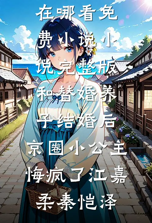 和替婚养子结婚后，京圈小公主悔疯了江嘉柔秦恺泽在哪看免费小说_小说完整版和替婚养子结婚后，京圈小公主悔疯了(江嘉柔秦恺泽)