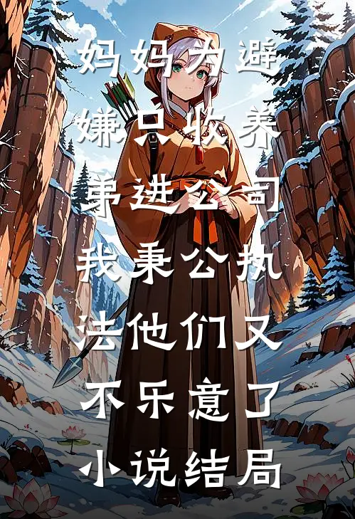 妈妈为避嫌只收养弟进公司，我秉公执法他们又不乐意了小说结局