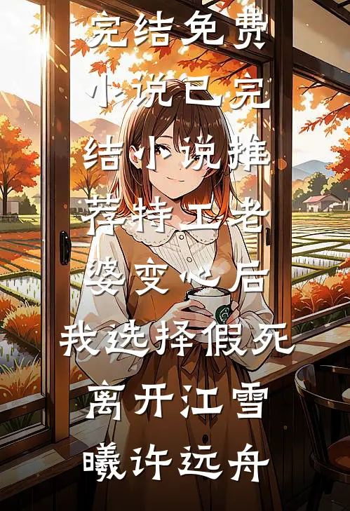特工老婆变心后，我选择假死离开(江雪曦许远舟)完结免费小说_已完结小说推荐特工老婆变心后，我选择假死离开江雪曦许远舟