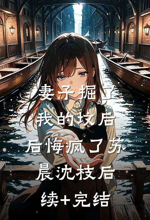 妻子掘了我的坟后，后悔疯了苏晨沈枝后续+完结