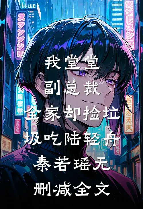 我堂堂副总裁，全家却捡垃圾吃陆轻舟秦若瑶无删减全文