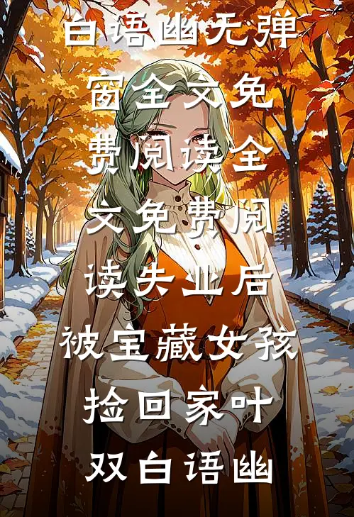 失业后，被宝藏女孩捡回家叶双白语幽无弹窗全文免费阅读_全文免费阅读失业后，被宝藏女孩捡回家叶双白语幽