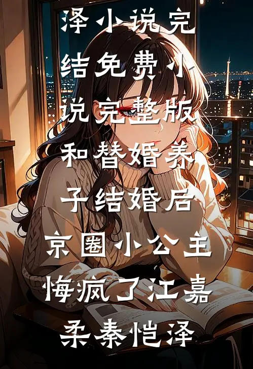 和替婚养子结婚后，京圈小公主悔疯了(江嘉柔秦恺泽)小说完结_免费小说完整版和替婚养子结婚后，京圈小公主悔疯了江嘉柔秦恺泽