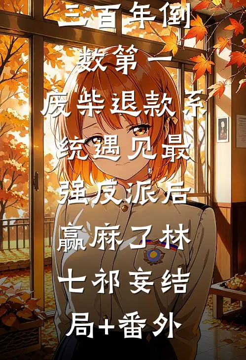 三百年倒数第一，废柴退款系统遇见最强反派后赢麻了林七祁妄结局+番外