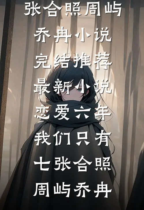 恋爱六年，我们只有七张合照(周屿乔冉)小说完结推荐_最新小说恋爱六年，我们只有七张合照(周屿乔冉)