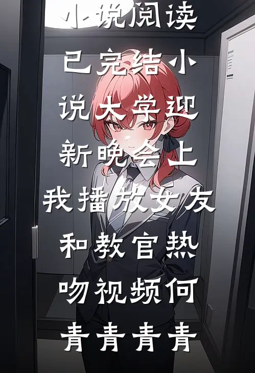 大学迎新晚会上，我播放女友和教官热吻视频(何青青青青)全本免费小说阅读_已完结小说大学迎新晚会上，我播放女友和教官热吻视频何青青青青