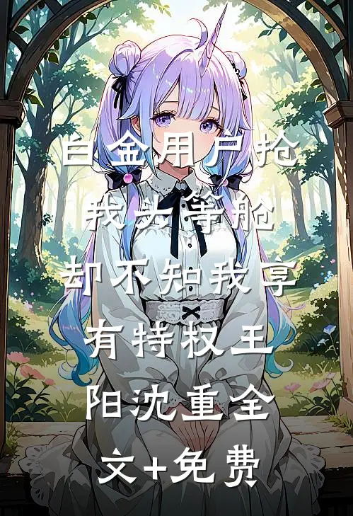 白金用户抢我头等舱，却不知我享有特权王阳沈重全文+免费