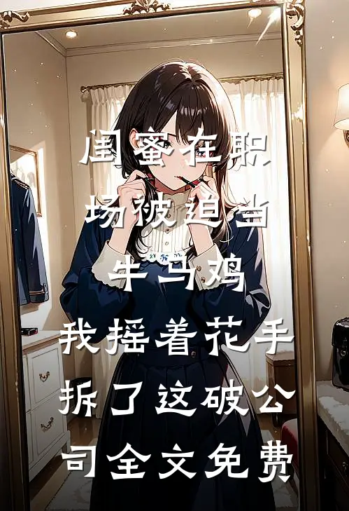 闺蜜在职场被迫当牛马鸡，我摇着花手拆了这破公司全文免费