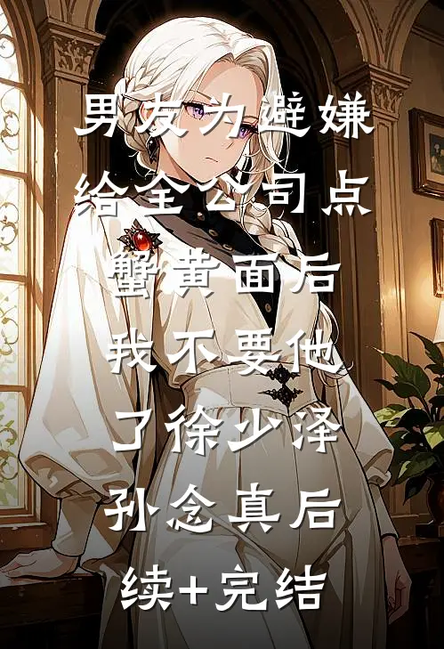 男友为避嫌给全公司点蟹黄面后，我不要他了徐少泽孙念真后续+完结