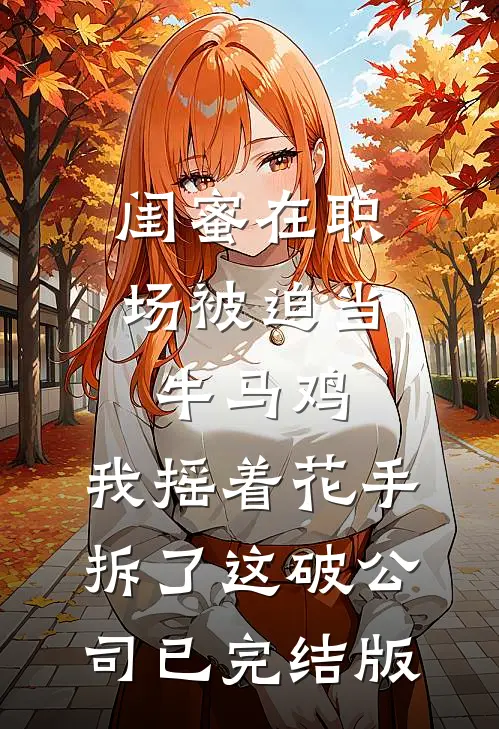 闺蜜在职场被迫当牛马鸡，我摇着花手拆了这破公司已完结版