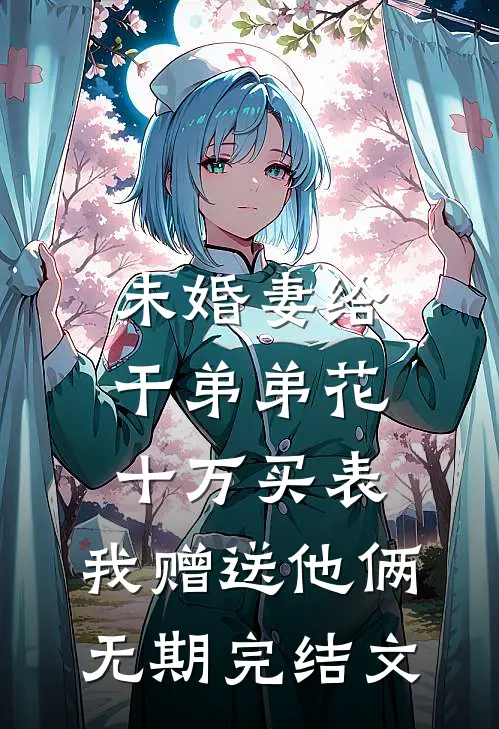 未婚妻给干弟弟花十万买表，我赠送他俩无期完结文