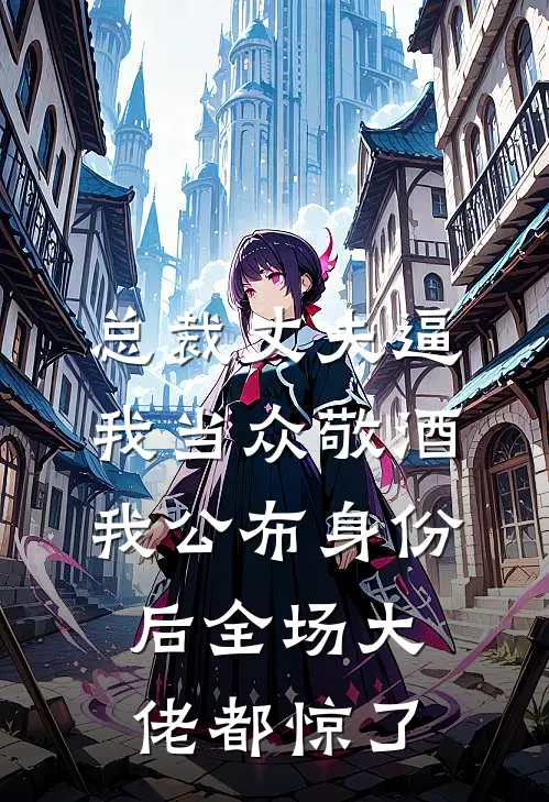 总裁丈夫逼我当众敬酒，我公布身份后全场大佬都惊了